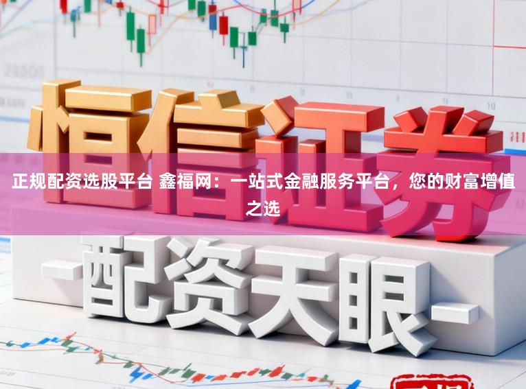 正规配资选股平台 鑫福网：一站式金融服务平台，您的财富增值之选