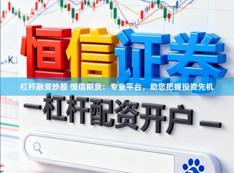 杠杆融资炒股 恒信期货：专业平台，助您把握投资先机