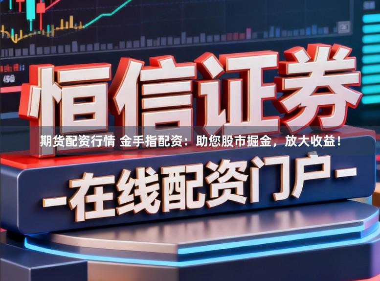 期货配资行情 金手指配资：助您股市掘金，放大收益！