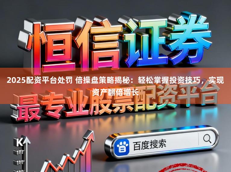 2025配资平台处罚 倍操盘策略揭秘：轻松掌握投资技巧，实现资产翻倍增长