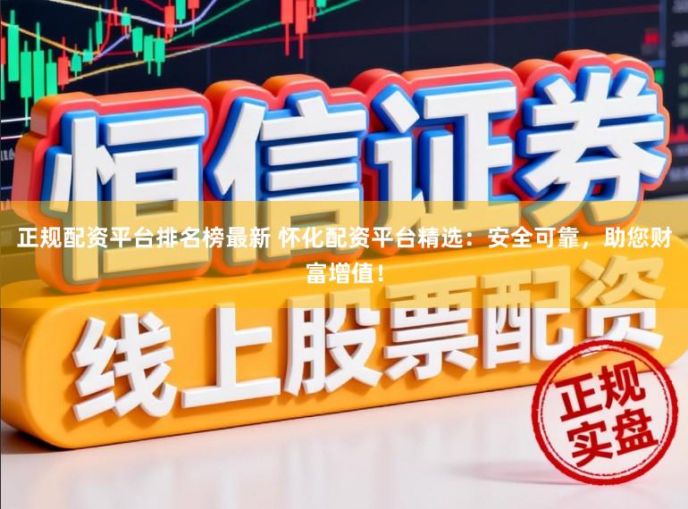 正规配资平台排名榜最新 怀化配资平台精选：安全可靠，助您财富增值！