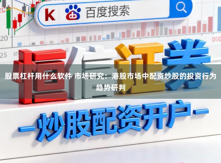 股票杠杆用什么软件 市场研究：港股市场中配资炒股的投资行为趋势研判
