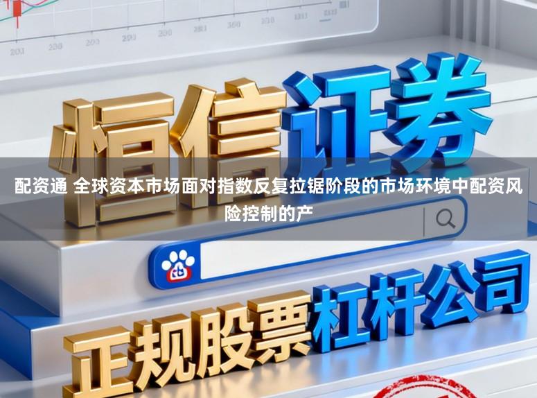 配资通 全球资本市场面对指数反复拉锯阶段的市场环境中配资风险控制的产