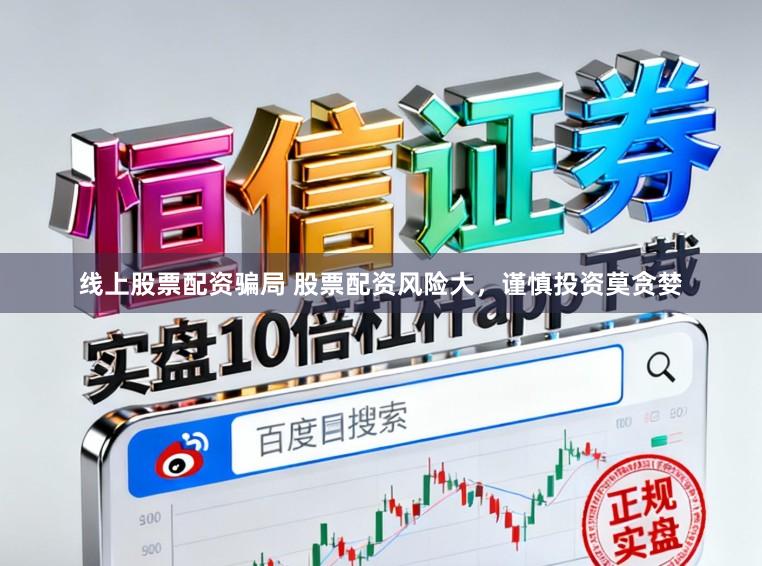 线上股票配资骗局 股票配资风险大，谨慎投资莫贪婪