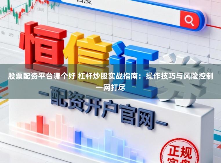 股票配资平台哪个好 杠杆炒股实战指南：操作技巧与风险控制一网打尽