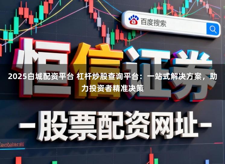 2025白城配资平台 杠杆炒股查询平台：一站式解决方案，助力投资者精准决策