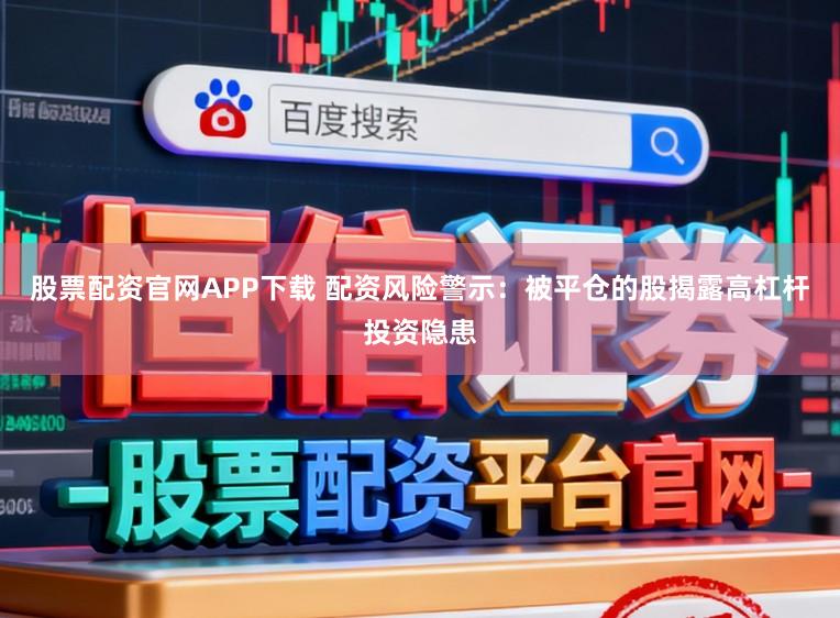 股票配资官网APP下载 配资风险警示：被平仓的股揭露高杠杆投资隐患