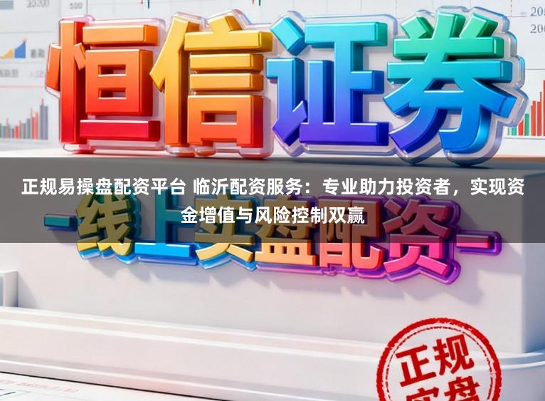 正规易操盘配资平台 临沂配资服务：专业助力投资者，实现资金增值与风险控制双赢