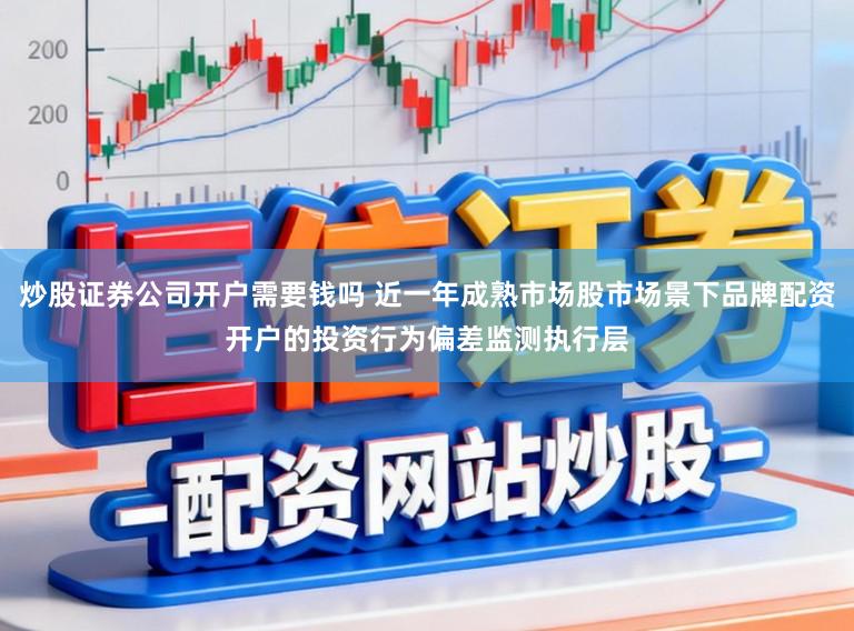炒股证券公司开户需要钱吗 近一年成熟市场股市场景下品牌配资开户的投资行为偏差监测执行层