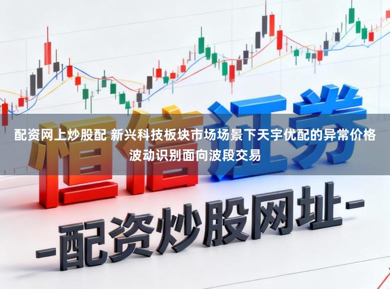 配资网上炒股配 新兴科技板块市场场景下天宇优配的异常价格波动识别面向波段交易