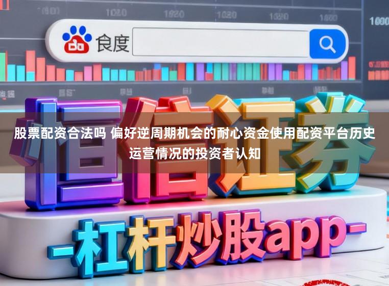 股票配资合法吗 偏好逆周期机会的耐心资金使用配资平台历史运营情况的投资者认知