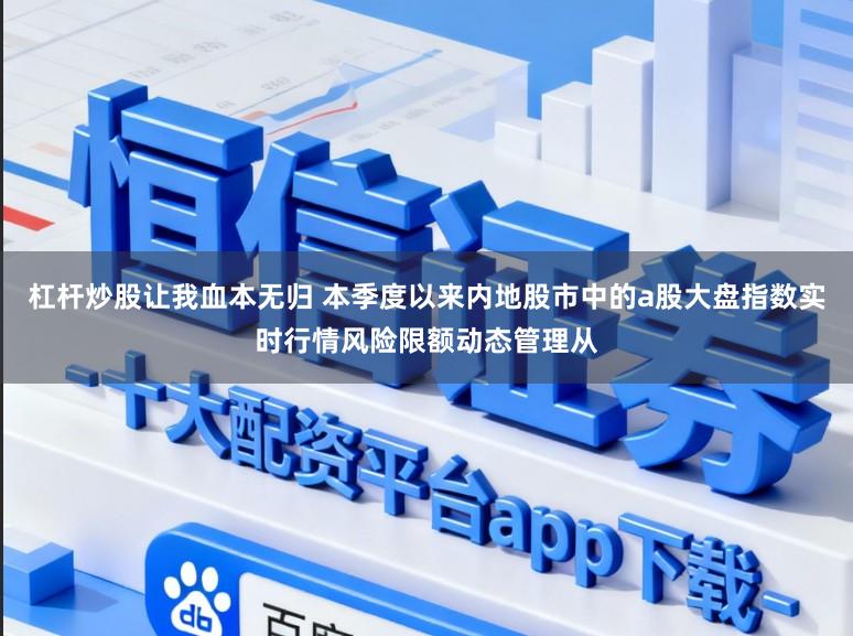 杠杆炒股让我血本无归 本季度以来内地股市中的a股大盘指数实时行情风险限额动态管理从