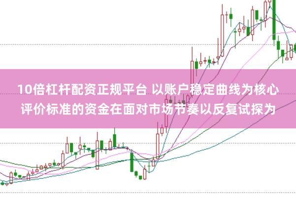10倍杠杆配资正规平台 以账户稳定曲线为核心评价标准的资金在面对市场节奏以反复试探为