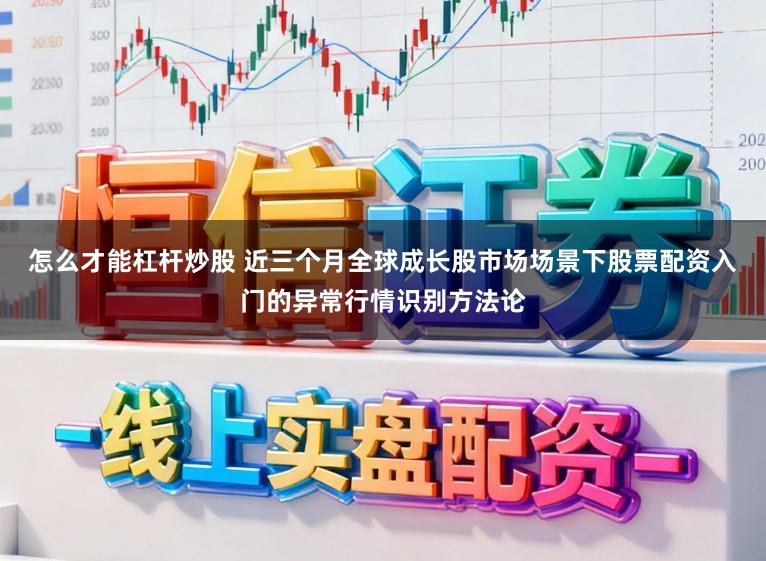 怎么才能杠杆炒股 近三个月全球成长股市场场景下股票配资入门的异常行情识别方法论