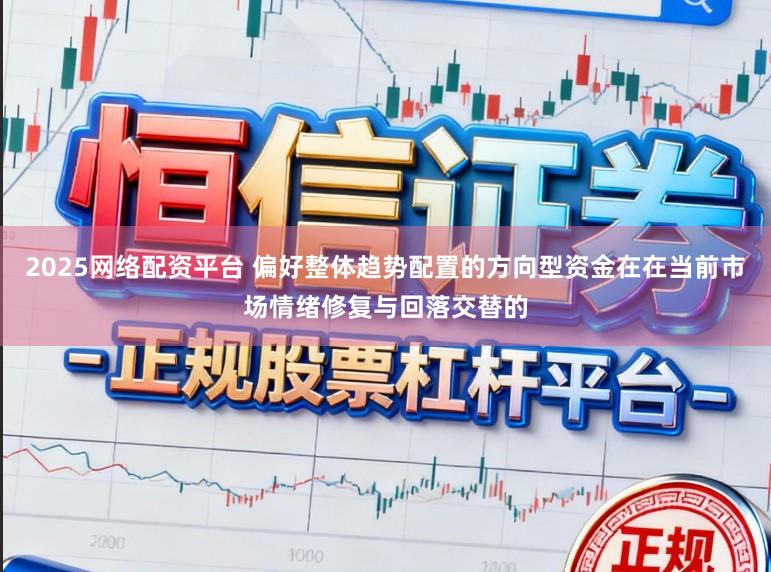 2025网络配资平台 偏好整体趋势配置的方向型资金在在当前市场情绪修复与回落交替的