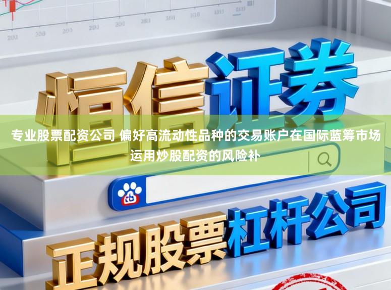 专业股票配资公司 偏好高流动性品种的交易账户在国际蓝筹市场运用炒股配资的风险补