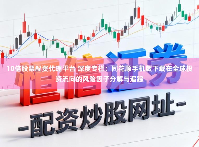 10倍股票配资代理平台 深度专栏：同花顺手机版下载在全球投资流向的风险因子分解与追踪
