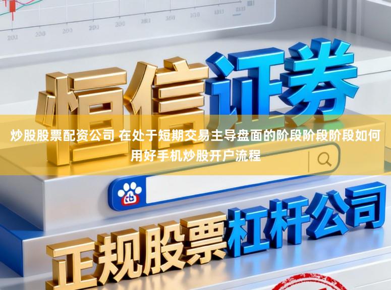 炒股股票配资公司 在处于短期交易主导盘面的阶段阶段阶段如何用好手机炒股开户流程