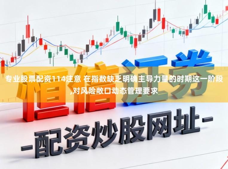 专业股票配资114注意 在指数缺乏明确主导力量的时期这一阶段,对风险敞口动态管理要求