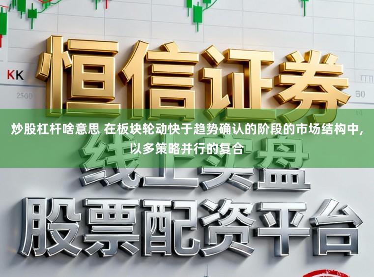 炒股杠杆啥意思 在板块轮动快于趋势确认的阶段的市场结构中,以多策略并行的复合