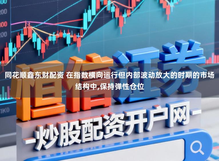 同花顺鑫东财配资 在指数横向运行但内部波动放大的时期的市场结构中,保持弹性仓位