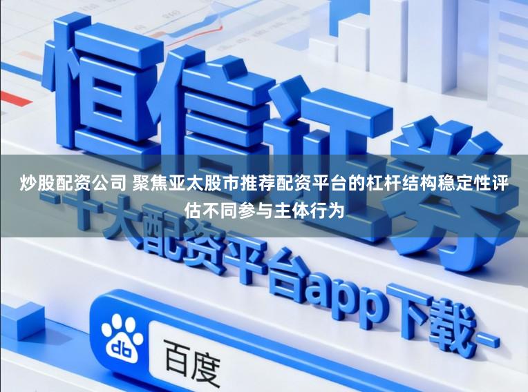 炒股配资公司 聚焦亚太股市推荐配资平台的杠杆结构稳定性评估不同参与主体行为