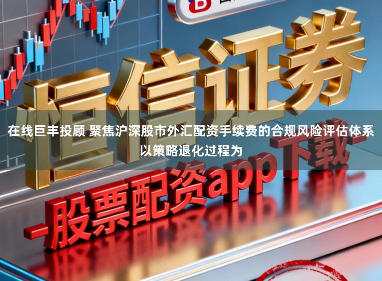 在线巨丰投顾 聚焦沪深股市外汇配资手续费的合规风险评估体系以策略退化过程为