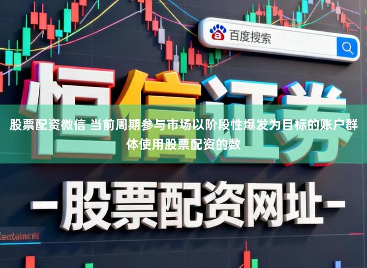 股票配资微信 当前周期参与市场以阶段性爆发为目标的账户群体使用股票配资的数