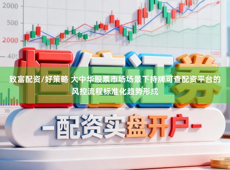 致富配资/好策略 大中华股票市场场景下持牌可查配资平台的风控流程标准化趋势形成