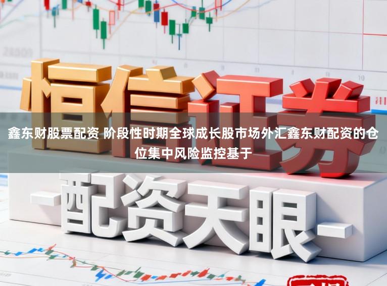 鑫东财股票配资 阶段性时期全球成长股市场外汇鑫东财配资的仓位集中风险监控基于
