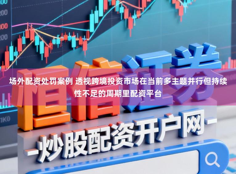 场外配资处罚案例 透视跨境投资市场在当前多主题并行但持续性不足的周期里配资平台