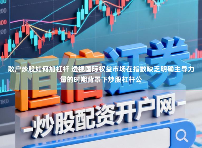 散户炒股如何加杠杆 透视国际权益市场在指数缺乏明确主导力量的时期背景下炒股杠杆公