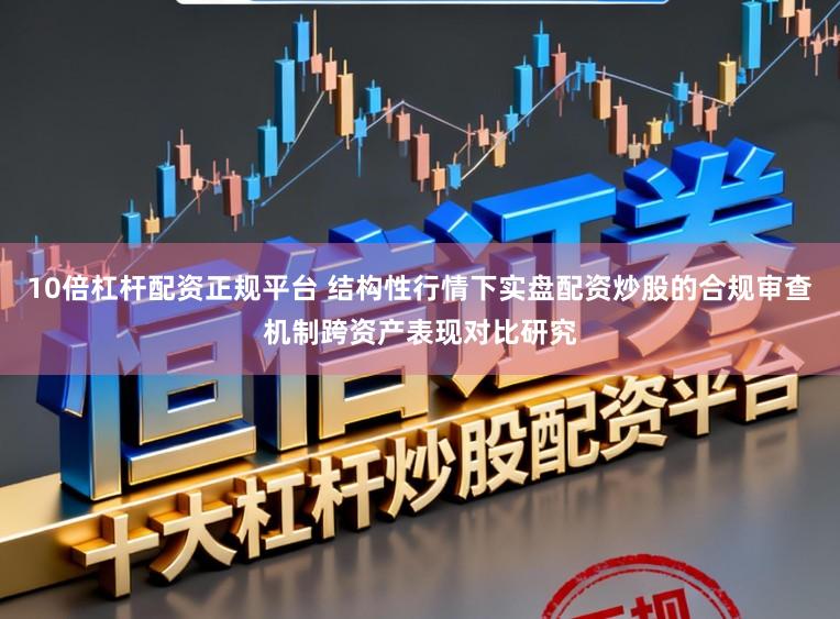 10倍杠杆配资正规平台 结构性行情下实盘配资炒股的合规审查机制跨资产表现对比研究