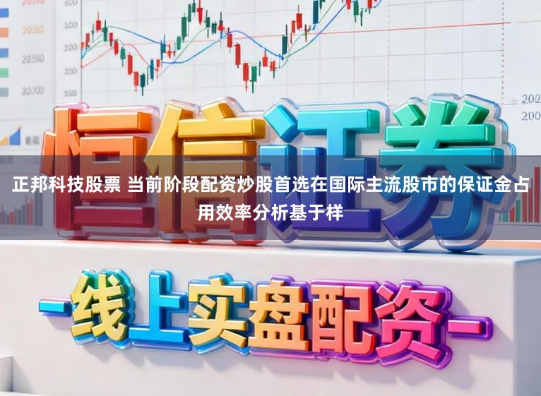 正邦科技股票 当前阶段配资炒股首选在国际主流股市的保证金占用效率分析基于样