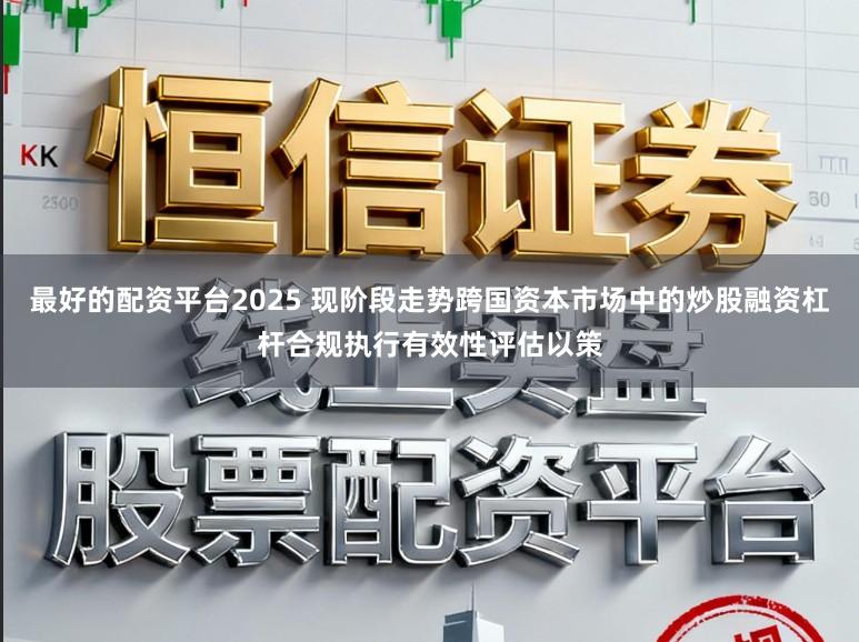 最好的配资平台2025 现阶段走势跨国资本市场中的炒股融资杠杆合规执行有效性评估以策