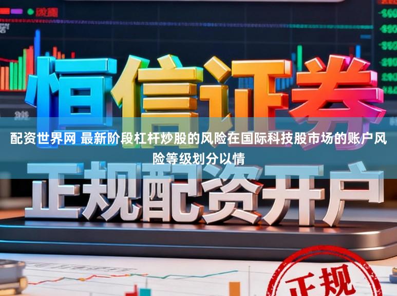 配资世界网 最新阶段杠杆炒股的风险在国际科技股市场的账户风险等级划分以情