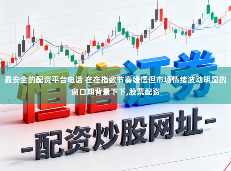 最安全的配资平台电话 在在指数节奏缓慢但市场情绪波动明显的窗口期背景下下,股票配资