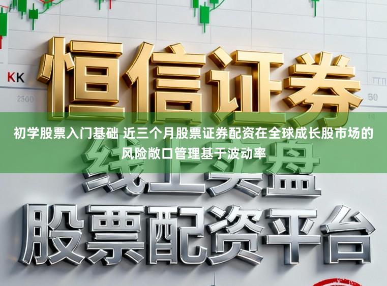 初学股票入门基础 近三个月股票证券配资在全球成长股市场的风险敞口管理基于波动率