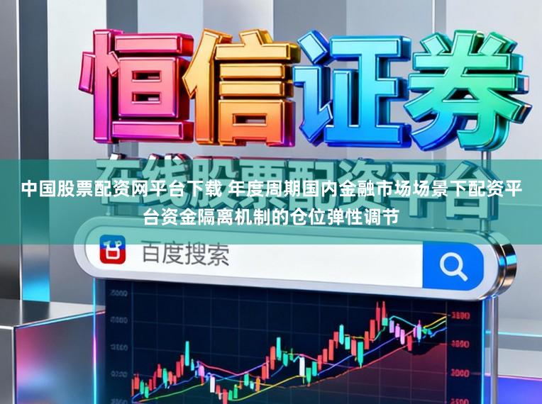 中国股票配资网平台下载 年度周期国内金融市场场景下配资平台资金隔离机制的仓位弹性调节