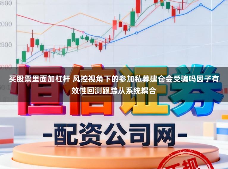 买股票里面加杠杆 风控视角下的参加私募建仓会受骗吗因子有效性回测跟踪从系统耦合