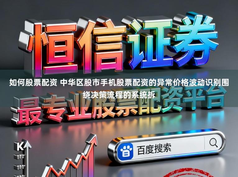 如何股票配资 中华区股市手机股票配资的异常价格波动识别围绕决策流程的系统拆