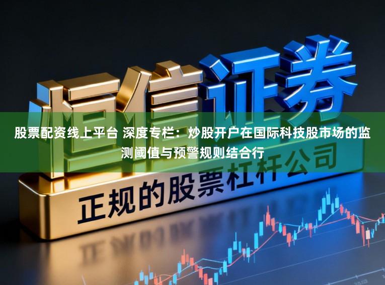 股票配资线上平台 深度专栏：炒股开户在国际科技股市场的监测阈值与预警规则结合行