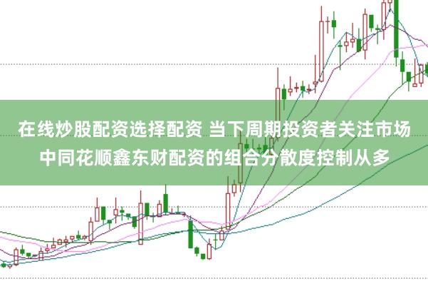 在线炒股配资选择配资 当下周期投资者关注市场中同花顺鑫东财配资的组合分散度控制从多
