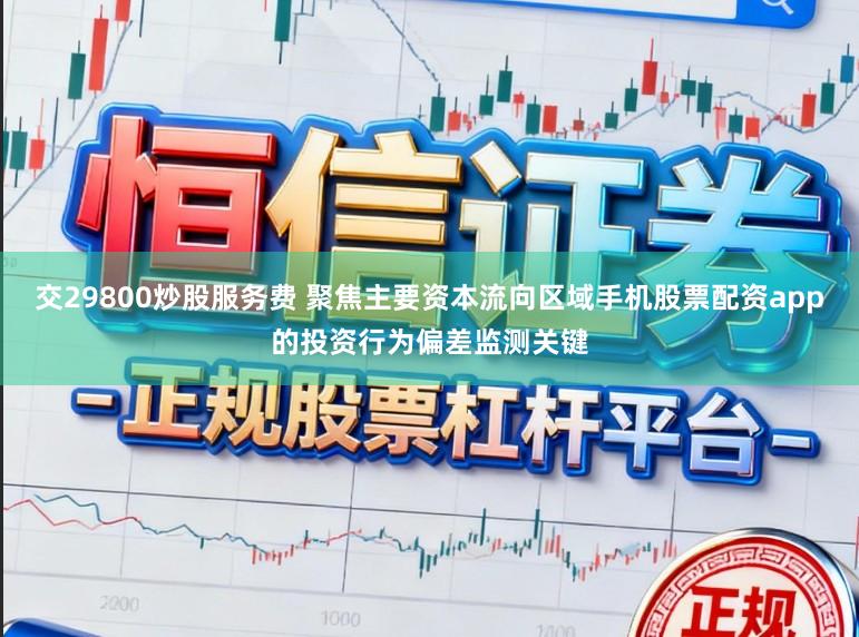 交29800炒股服务费 聚焦主要资本流向区域手机股票配资app的投资行为偏差监测关键