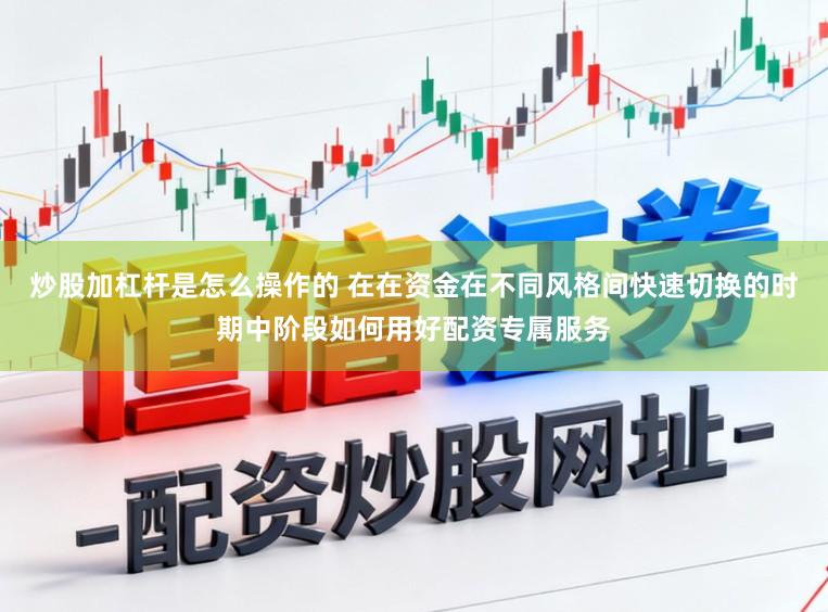 炒股加杠杆是怎么操作的 在在资金在不同风格间快速切换的时期中阶段如何用好配资专属服务