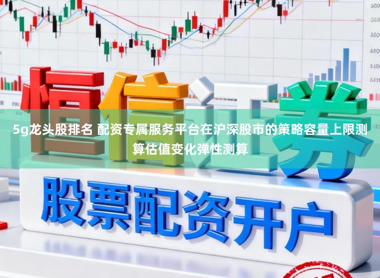 5g龙头股排名 配资专属服务平台在沪深股市的策略容量上限测算估值变化弹性测算