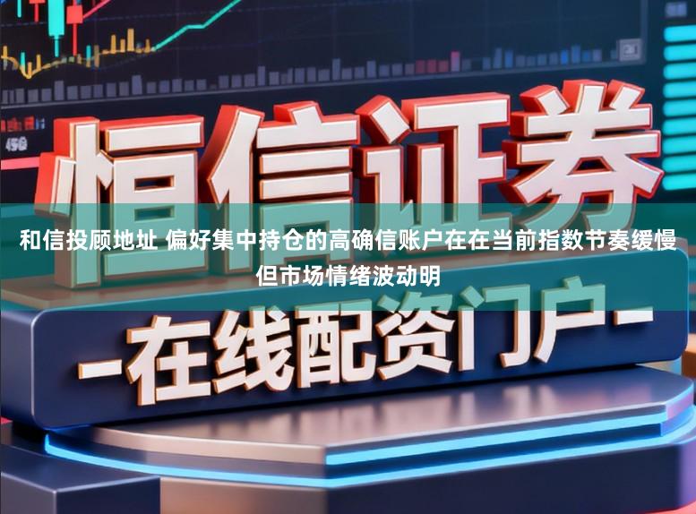 和信投顾地址 偏好集中持仓的高确信账户在在当前指数节奏缓慢但市场情绪波动明