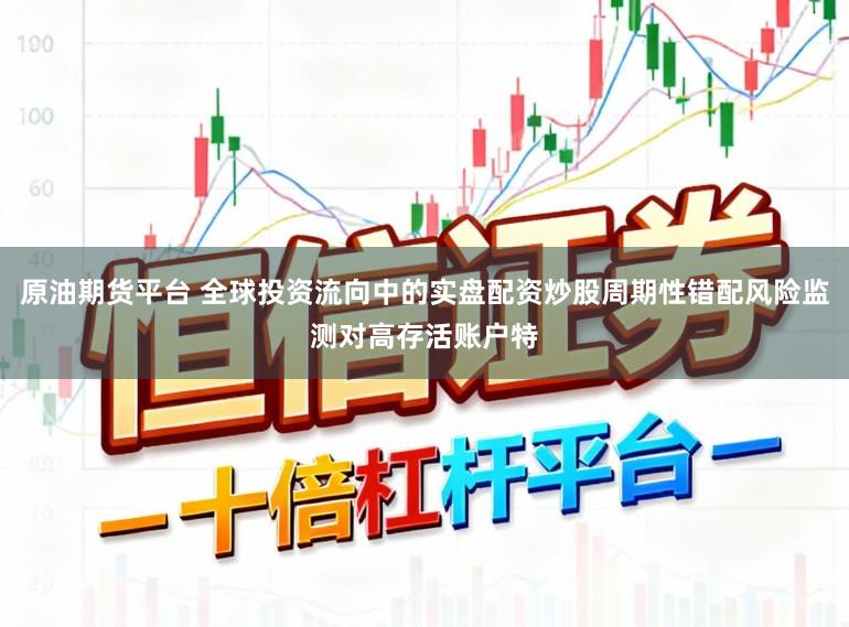 原油期货平台 全球投资流向中的实盘配资炒股周期性错配风险监测对高存活账户特