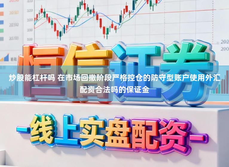 炒股能杠杆吗 在市场回撤阶段严格控仓的防守型账户使用外汇配资合法吗的保证金