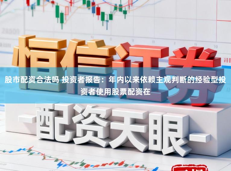 股市配资合法吗 投资者报告：年内以来依赖主观判断的经验型投资者使用股票配资在